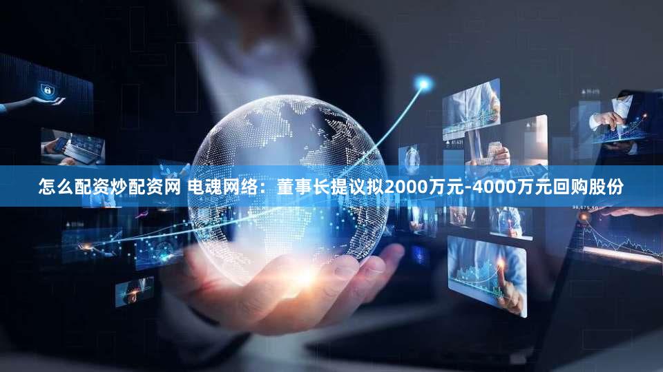 怎么配资炒配资网 电魂网络：董事长提议拟2000万元-4000万元回购股份