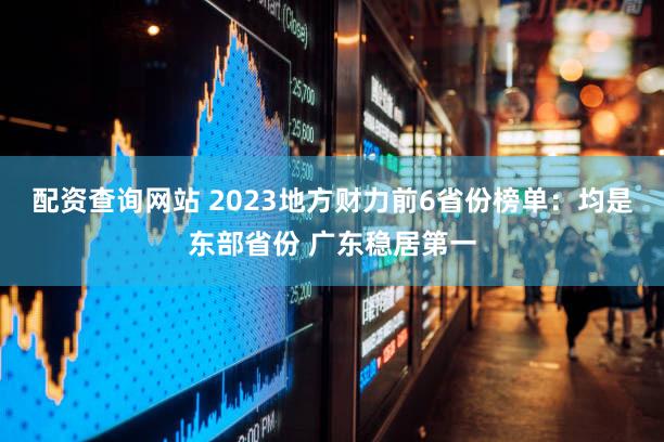 配资查询网站 2023地方财力前6省份榜单：均是东部省份 广东稳居第一